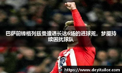 巴萨前锋格列兹曼遭遇长达6场的进球荒，梦魇持续困扰球队