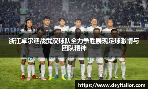 浙江卓尔迎战武汉球队全力争胜展现足球激情与团队精神