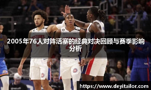 2005年76人对阵活塞的经典对决回顾与赛季影响分析
