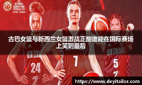 古巴女篮与新西兰女篮激战正酣谁能在国际赛场上笑到最后