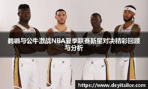 鹈鹕与公牛激战NBA夏季联赛新星对决精彩回顾与分析