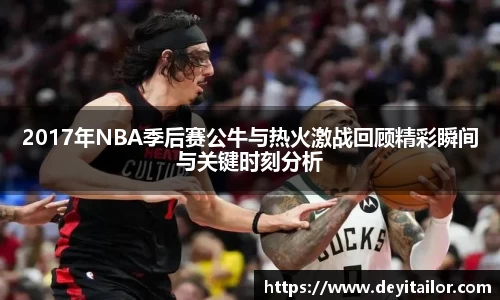 2017年NBA季后赛公牛与热火激战回顾精彩瞬间与关键时刻分析