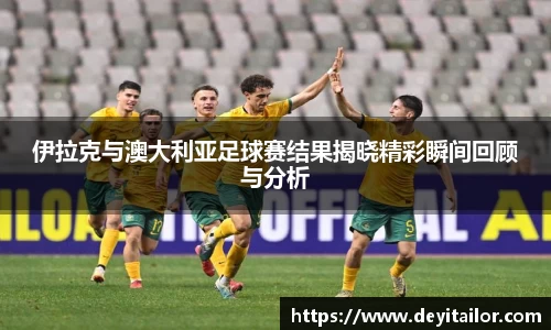伊拉克与澳大利亚足球赛结果揭晓精彩瞬间回顾与分析