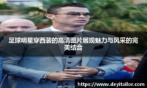 足球明星穿西装的高清图片展现魅力与风采的完美结合